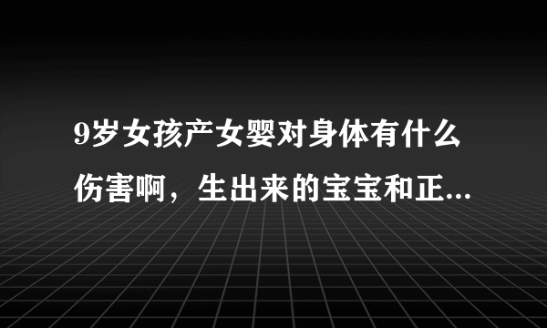 9岁女孩产女婴对身体有什么伤害啊，生出来的宝宝和正常的宝宝一样吗？