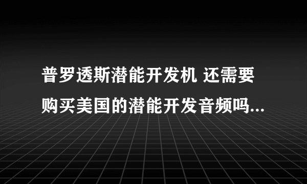 普罗透斯潜能开发机 还需要购买美国的潜能开发音频吗？ 500快那种