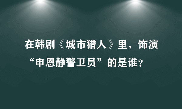 在韩剧《城市猎人》里，饰演“申恩静警卫员”的是谁？