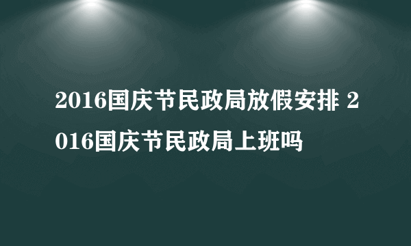 2016国庆节民政局放假安排 2016国庆节民政局上班吗