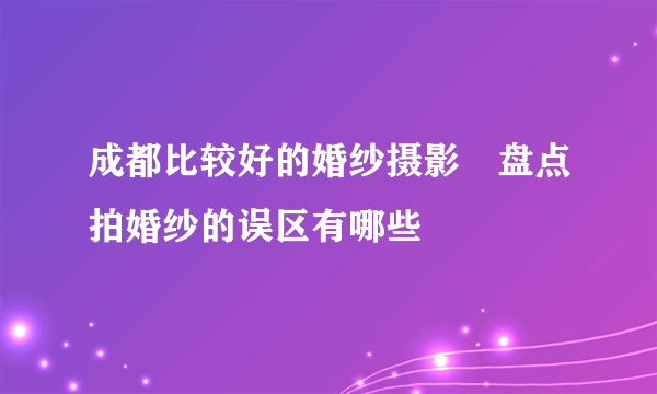 成都比较好的婚纱摄影　盘点拍婚纱的误区有哪些