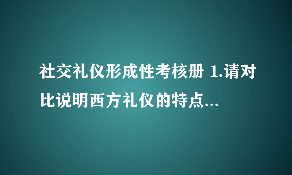 社交礼仪形成性考核册 1.请对比说明西方礼仪的特点 2.请简述国际礼仪通则包括哪些内容