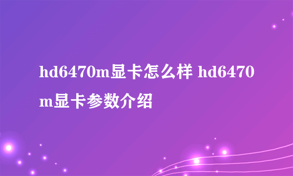 hd6470m显卡怎么样 hd6470m显卡参数介绍