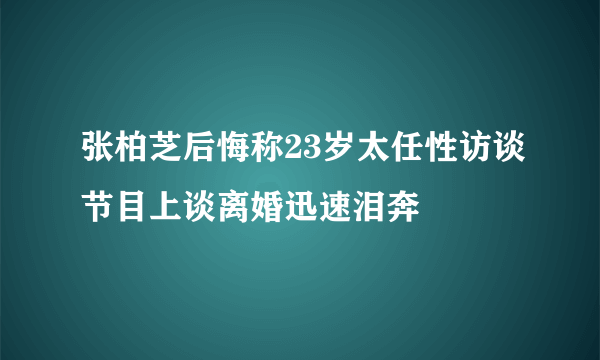 张柏芝后悔称23岁太任性访谈节目上谈离婚迅速泪奔