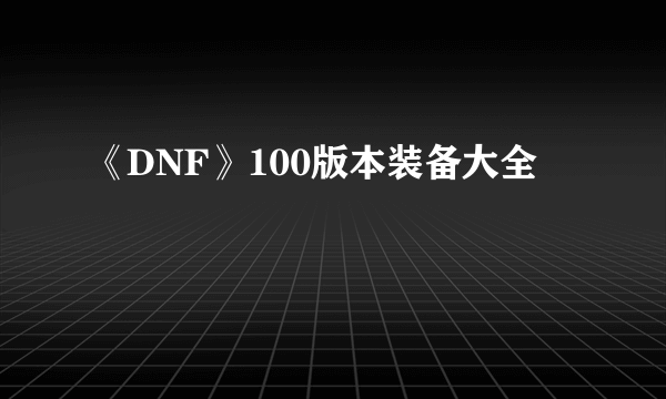 《DNF》100版本装备大全