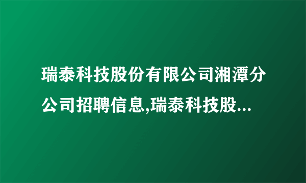 瑞泰科技股份有限公司湘潭分公司招聘信息,瑞泰科技股份有限公司湘潭分公司怎么样？