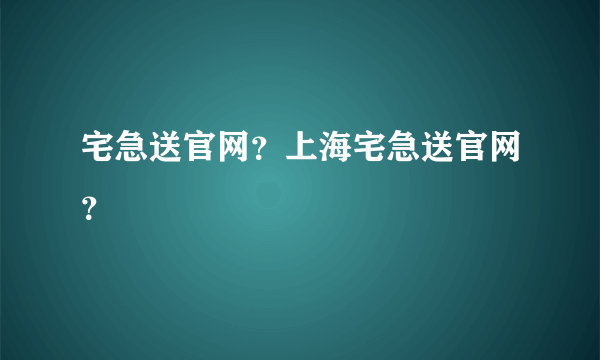 宅急送官网？上海宅急送官网？