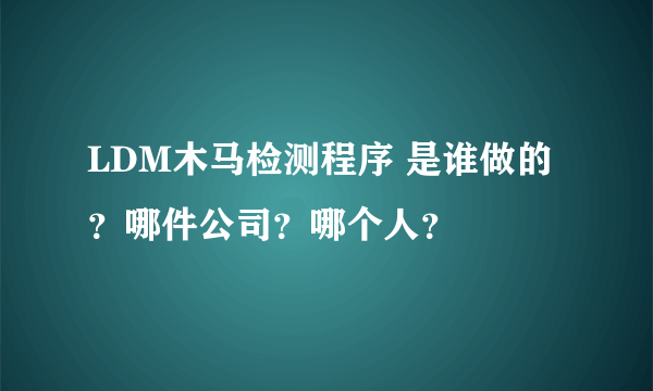 LDM木马检测程序 是谁做的？哪件公司？哪个人？