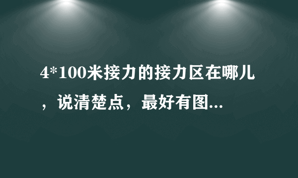 4*100米接力的接力区在哪儿，说清楚点，最好有图，快快快