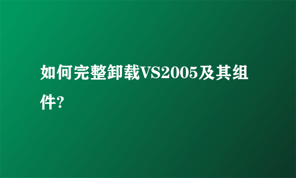 如何完整卸载VS2005及其组件?