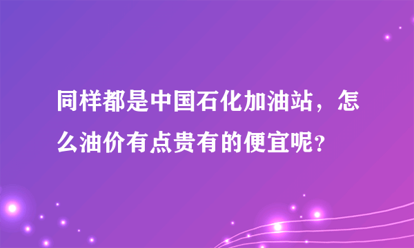 同样都是中国石化加油站，怎么油价有点贵有的便宜呢？