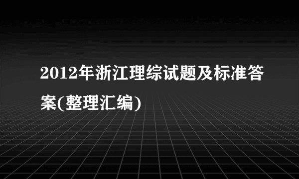 2012年浙江理综试题及标准答案(整理汇编)