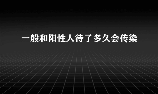 一般和阳性人待了多久会传染