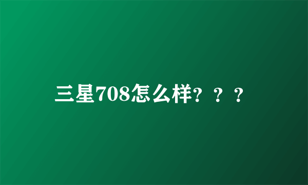 三星708怎么样？？？