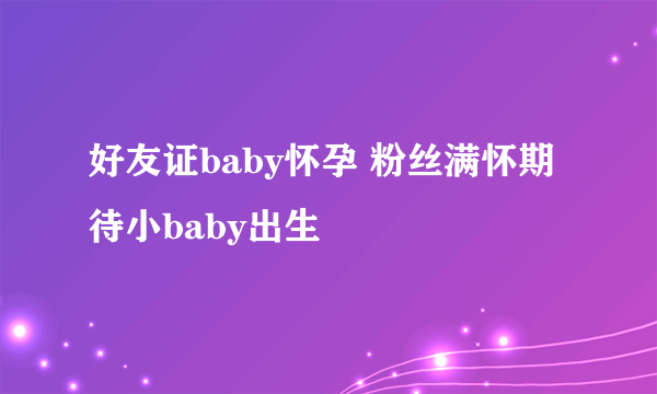 好友证baby怀孕 粉丝满怀期待小baby出生