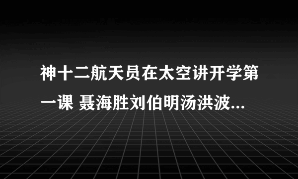 神十二航天员在太空讲开学第一课 聂海胜刘伯明汤洪波讲开学第一课