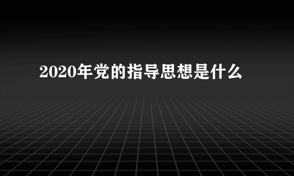 2020年党的指导思想是什么