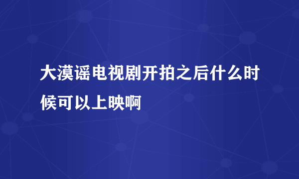 大漠谣电视剧开拍之后什么时候可以上映啊