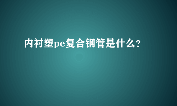 内衬塑pe复合钢管是什么？