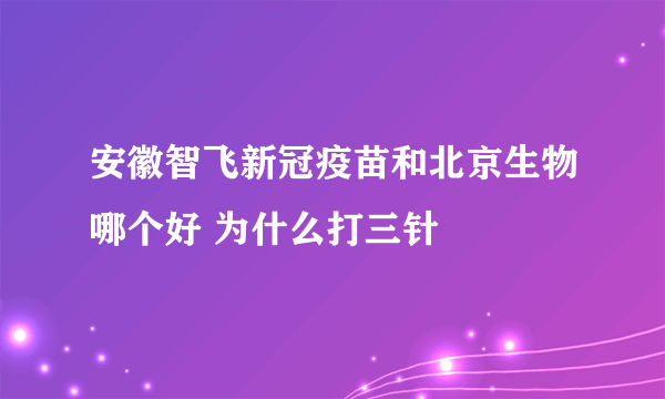 安徽智飞新冠疫苗和北京生物哪个好 为什么打三针