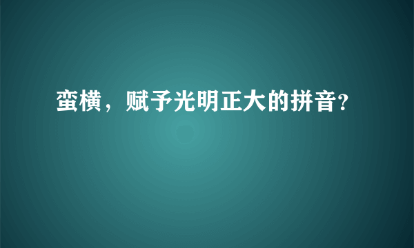 蛮横，赋予光明正大的拼音？