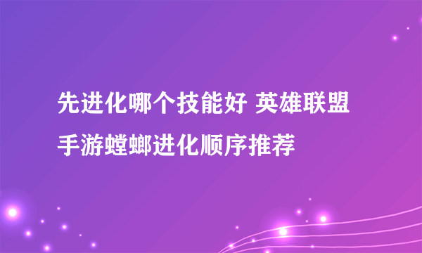 先进化哪个技能好 英雄联盟手游螳螂进化顺序推荐