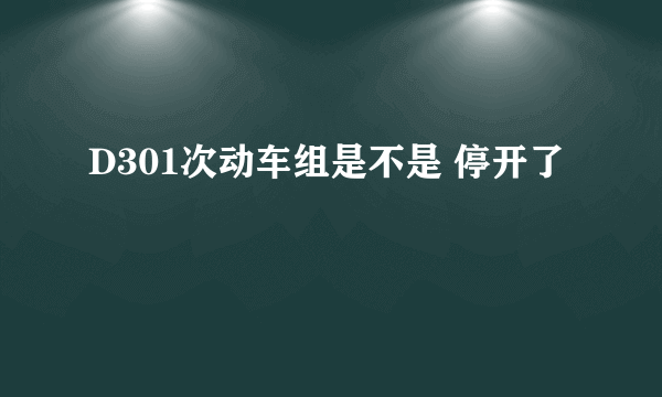 D301次动车组是不是 停开了