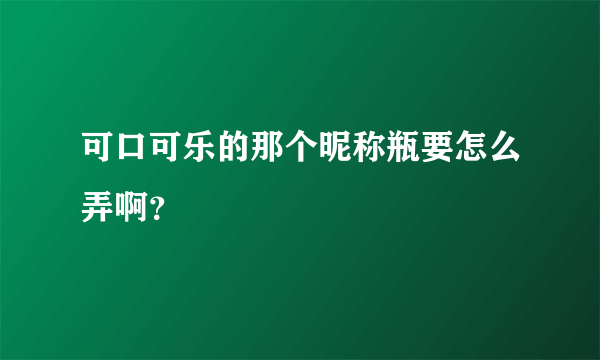 可口可乐的那个昵称瓶要怎么弄啊？