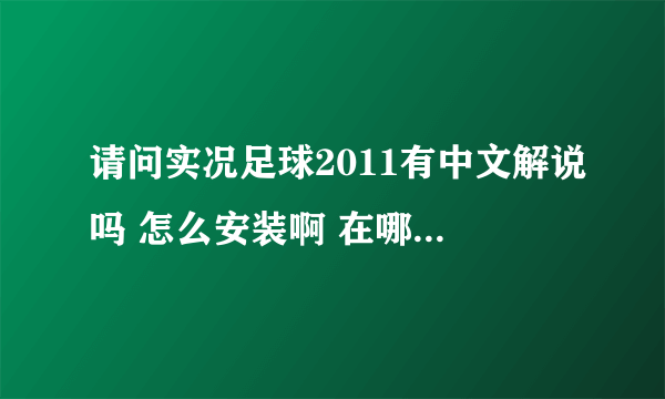 请问实况足球2011有中文解说吗 怎么安装啊 在哪下载啊 求高手详细说一下 谢谢大家