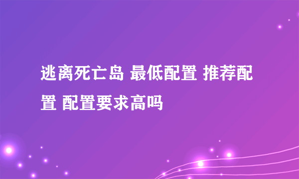 逃离死亡岛 最低配置 推荐配置 配置要求高吗