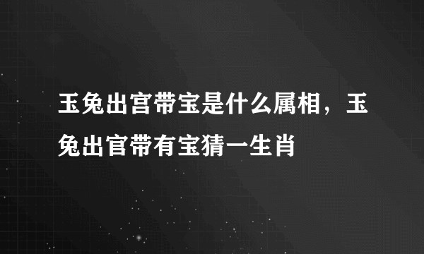 玉兔出宫带宝是什么属相，玉兔出官带有宝猜一生肖