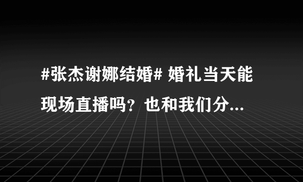 #张杰谢娜结婚# 婚礼当天能现场直播吗？也和我们分享分享坡姐那份喜悦呀