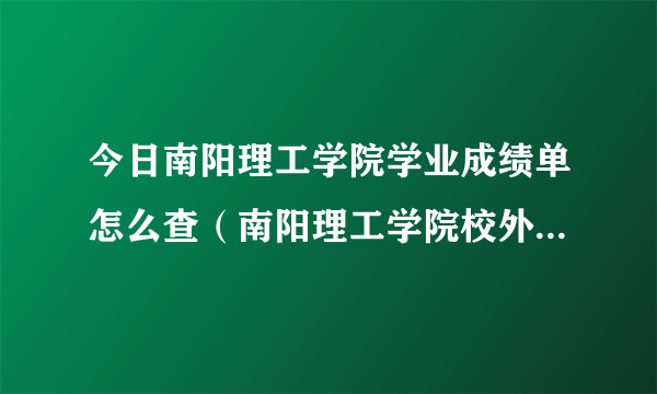 今日南阳理工学院学业成绩单怎么查（南阳理工学院校外成绩查询）