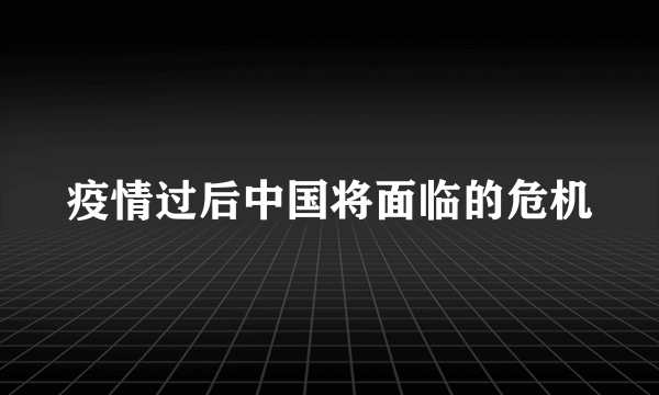 疫情过后中国将面临的危机