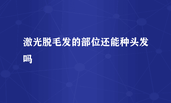 激光脱毛发的部位还能种头发吗