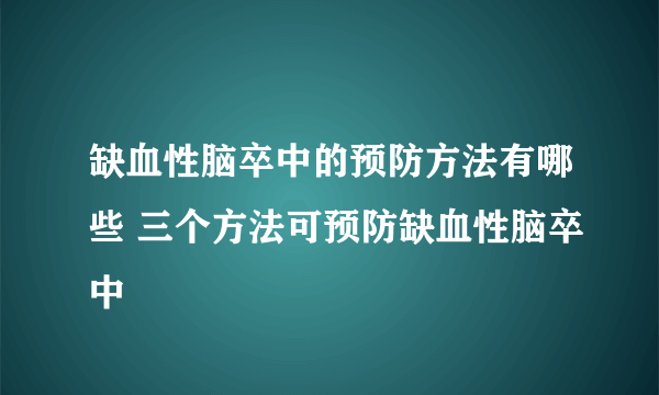 缺血性脑卒中的预防方法有哪些 三个方法可预防缺血性脑卒中