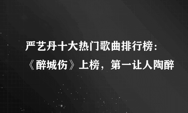 严艺丹十大热门歌曲排行榜：《醉城伤》上榜，第一让人陶醉