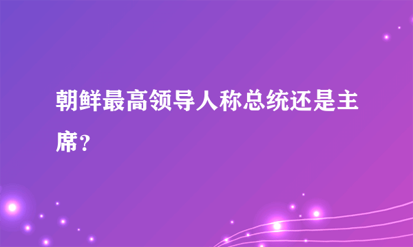 朝鲜最高领导人称总统还是主席？