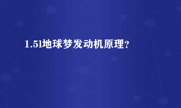 1.5l地球梦发动机原理？