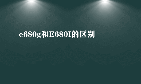 e680g和E680I的区别