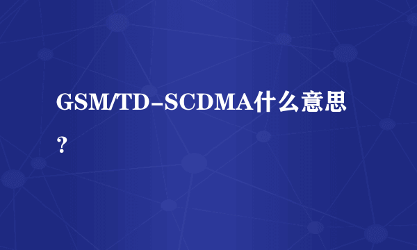 GSM/TD-SCDMA什么意思？