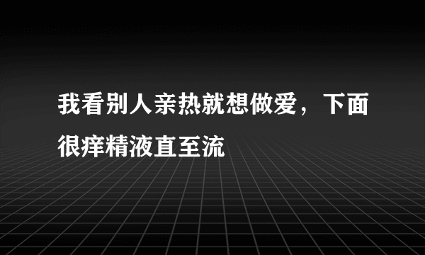 我看别人亲热就想做爱，下面很痒精液直至流