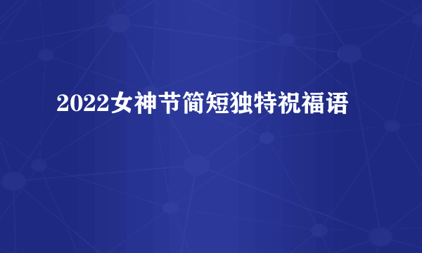 2022女神节简短独特祝福语