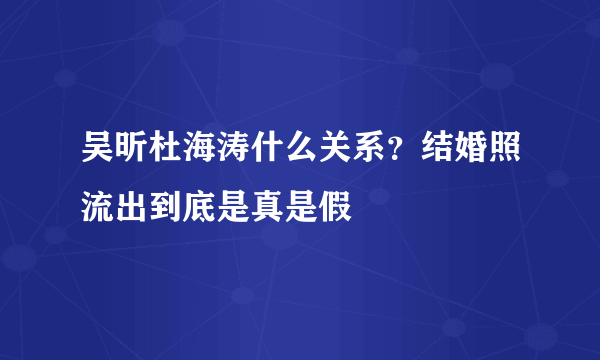 吴昕杜海涛什么关系？结婚照流出到底是真是假