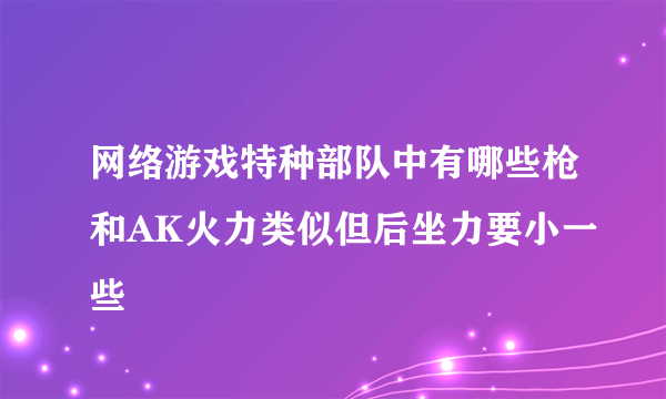 网络游戏特种部队中有哪些枪和AK火力类似但后坐力要小一些