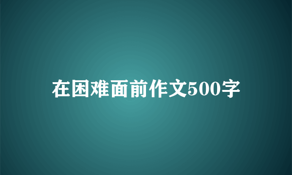 在困难面前作文500字