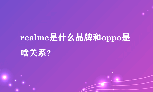 realme是什么品牌和oppo是啥关系？