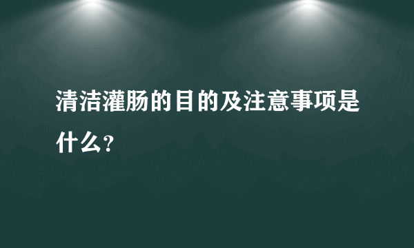 清洁灌肠的目的及注意事项是什么？