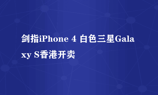 剑指iPhone 4 白色三星Galaxy S香港开卖