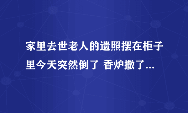 家里去世老人的遗照摆在柜子里今天突然倒了 香炉撒了一沙发 请问这会出什么事吗